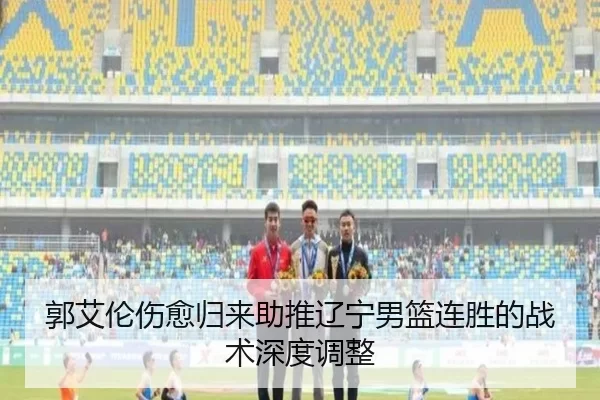 郭艾伦伤愈归来助推辽宁男篮连胜的战术深度调整