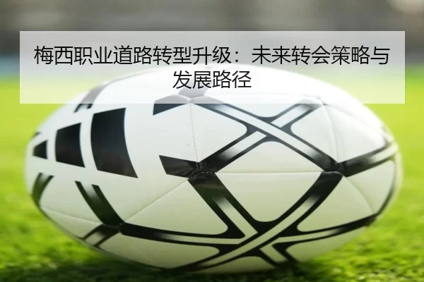 梅西职业道路转型升级：未来转会策略与发展路径