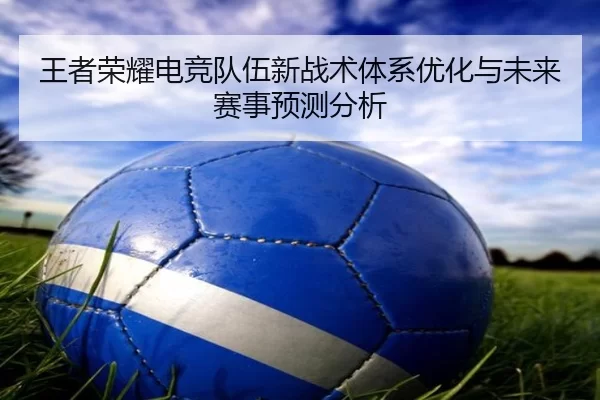 王者荣耀电竞队伍新战术体系优化与未来赛事预测分析